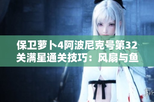 保卫萝卜4阿波尼克号第32关满星通关技巧：风扇与鱼刺的完美结合攻略