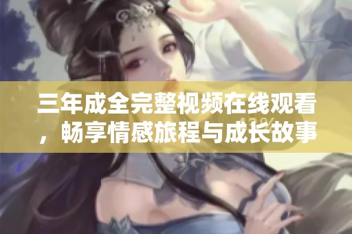 三年成全完整视频在线观看，畅享情感旅程与成长故事