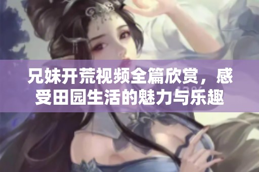 兄妹开荒视频全篇欣赏，感受田园生活的魅力与乐趣