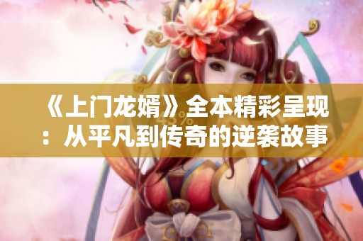 《上门龙婿》全本精彩呈现：从平凡到传奇的逆袭故事