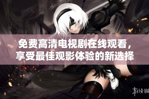 免费高清电视剧在线观看，享受最佳观影体验的新选择