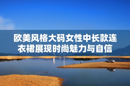 欧美风格大码女性中长款连衣裙展现时尚魅力与自信