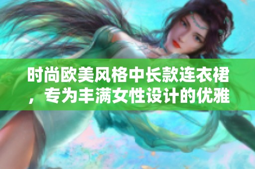 时尚欧美风格中长款连衣裙，专为丰满女性设计的优雅之选