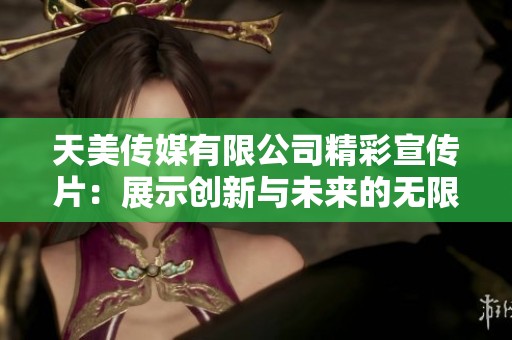 天美传媒有限公司精彩宣传片：展示创新与未来的无限可能