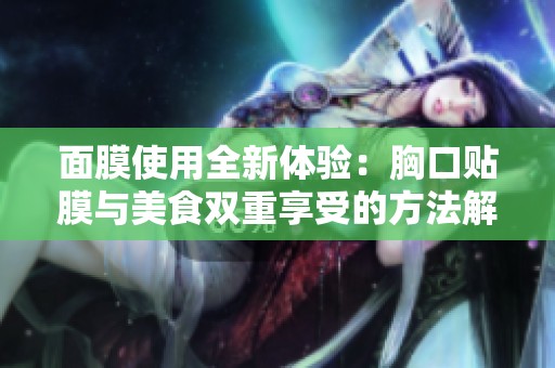 面膜使用全新体验：胸口贴膜与美食双重享受的方法解析