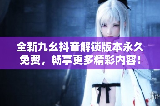 全新九幺抖音解锁版本永久免费，畅享更多精彩内容！