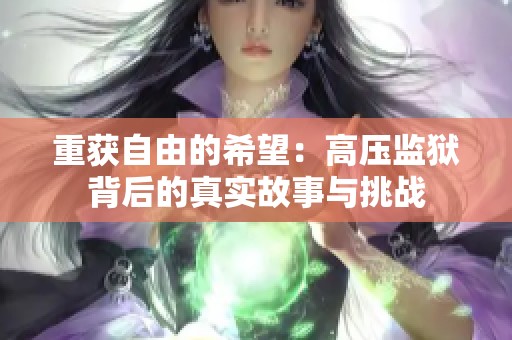 重获自由的希望：高压监狱背后的真实故事与挑战