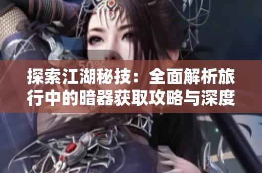 探索江湖秘技：全面解析旅行中的暗器获取攻略与深度推荐