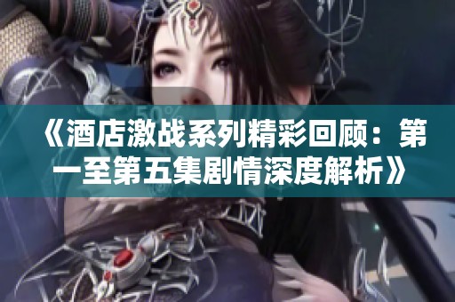 《酒店激战系列精彩回顾：第一至第五集剧情深度解析》