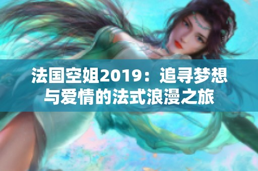 法国空姐2019：追寻梦想与爱情的法式浪漫之旅
