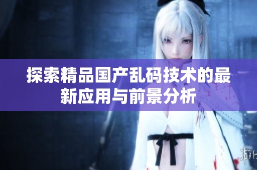探索精品国产乱码技术的最新应用与前景分析