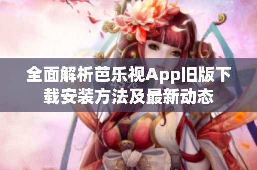 全面解析芭乐视App旧版下载安装方法及最新动态