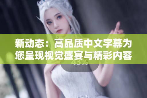 新动态：高品质中文字幕为您呈现视觉盛宴与精彩内容
