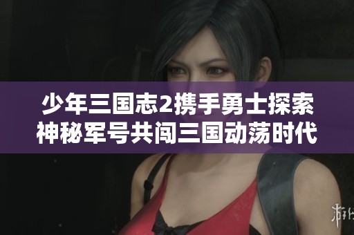 少年三国志2携手勇士探索神秘军号共闯三国动荡时代