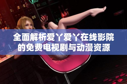 全面解析爱丫爱丫在线影院的免费电视剧与动漫资源
