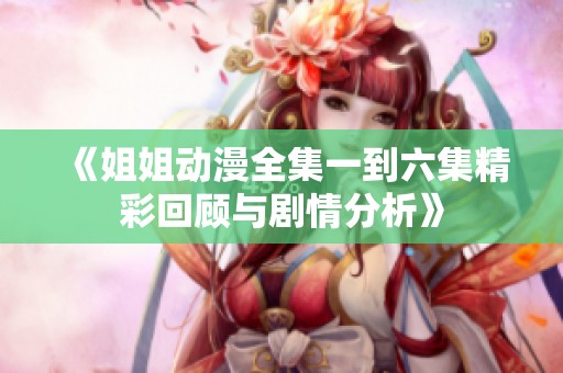 《姐姐动漫全集一到六集精彩回顾与剧情分析》