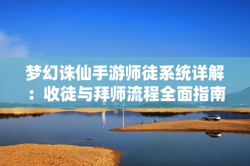 梦幻诛仙手游师徒系统详解：收徒与拜师流程全面指南