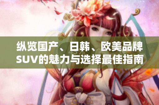纵览国产、日韩、欧美品牌SUV的魅力与选择最佳指南