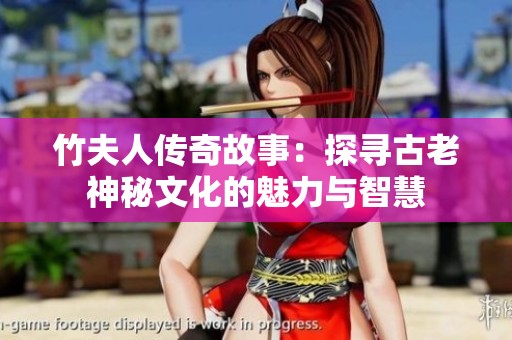 竹夫人传奇故事：探寻古老神秘文化的魅力与智慧