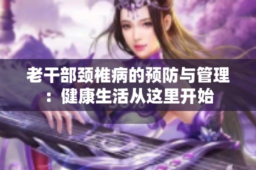 老干部颈椎病的预防与管理：健康生活从这里开始