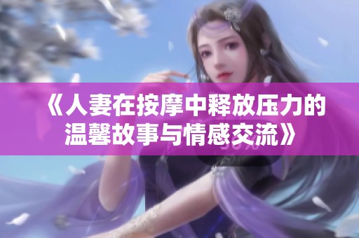 《人妻在按摩中释放压力的温馨故事与情感交流》