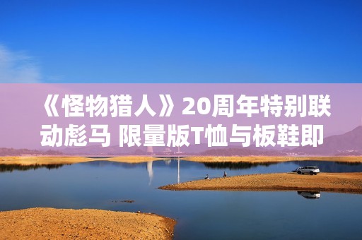 《怪物猎人》20周年特别联动彪马 限量版T恤与板鞋即将上线
