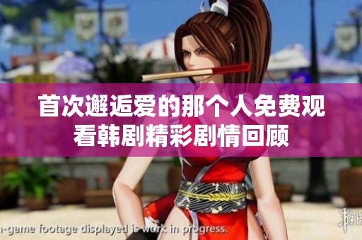 首次邂逅爱的那个人免费观看韩剧精彩剧情回顾