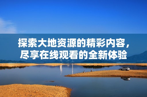 探索大地资源的精彩内容，尽享在线观看的全新体验