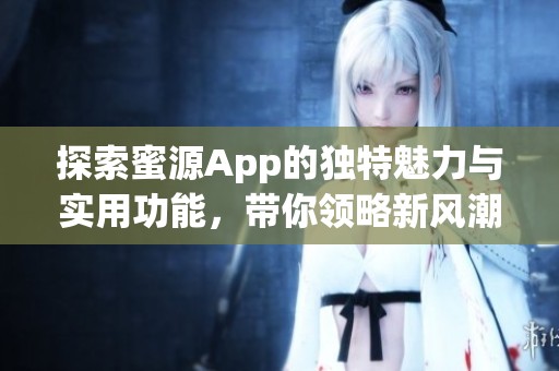 探索蜜源App的独特魅力与实用功能，带你领略新风潮