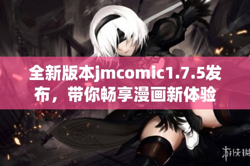 全新版本jmcomic1.7.5发布，带你畅享漫画新体验