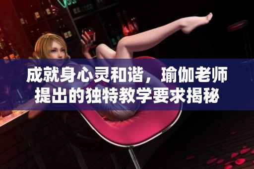 成就身心灵和谐，瑜伽老师提出的独特教学要求揭秘