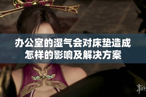 办公室的湿气会对床垫造成怎样的影响及解决方案