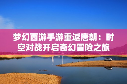 梦幻西游手游重返唐朝：时空对战开启奇幻冒险之旅