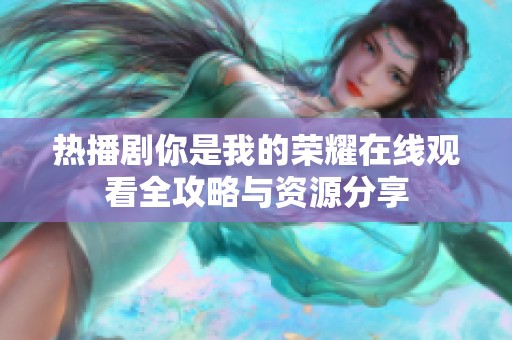 热播剧你是我的荣耀在线观看全攻略与资源分享