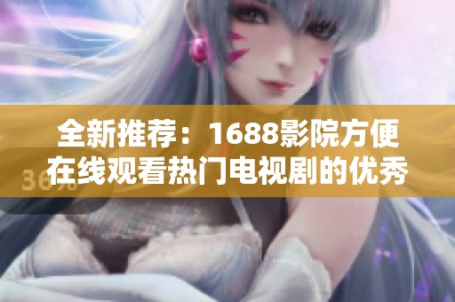 全新推荐：1688影院方便在线观看热门电视剧的优秀软件