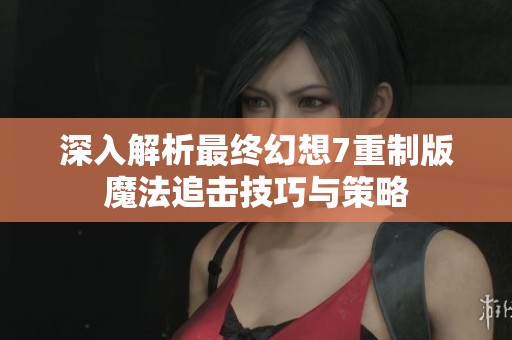 深入解析最终幻想7重制版魔法追击技巧与策略