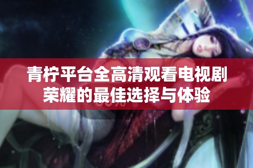 青柠平台全高清观看电视剧荣耀的最佳选择与体验