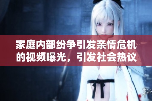 家庭内部纷争引发亲情危机的视频曝光，引发社会热议