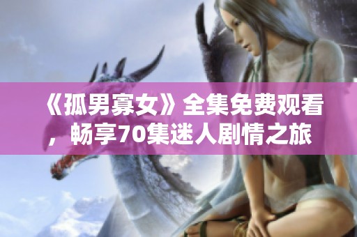 《孤男寡女》全集免费观看，畅享70集迷人剧情之旅