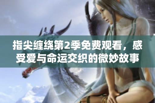 指尖缠绕第2季免费观看，感受爱与命运交织的微妙故事