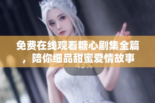 免费在线观看糖心剧集全篇，陪你细品甜蜜爱情故事
