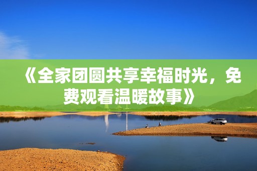 《全家团圆共享幸福时光，免费观看温暖故事》