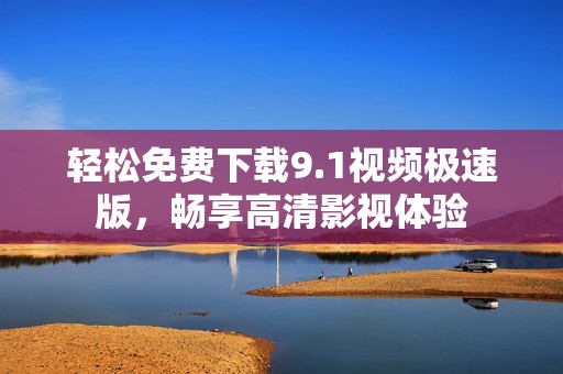 轻松免费下载9.1视频极速版，畅享高清影视体验