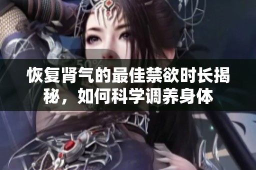恢复肾气的最佳禁欲时长揭秘，如何科学调养身体