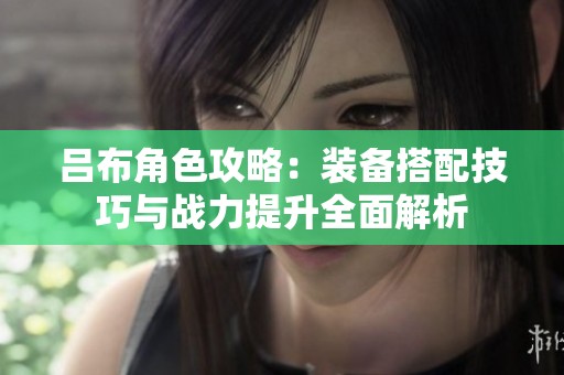 吕布角色攻略：装备搭配技巧与战力提升全面解析