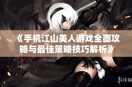 《手机江山美人游戏全面攻略与最佳策略技巧解析》