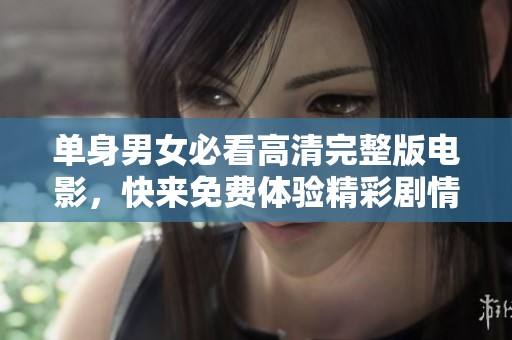 单身男女必看高清完整版电影，快来免费体验精彩剧情
