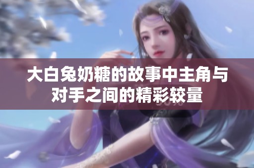大白兔奶糖的故事中主角与对手之间的精彩较量