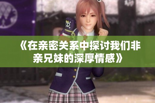 《在亲密关系中探讨我们非亲兄妹的深厚情感》