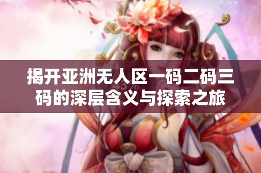 揭开亚洲无人区一码二码三码的深层含义与探索之旅